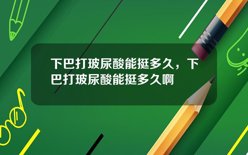 下巴打玻尿酸能挺多久，下巴打玻尿酸能挺多久啊