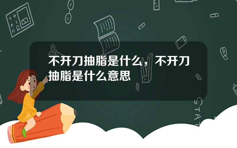 不开刀抽脂是什么，不开刀抽脂是什么意思