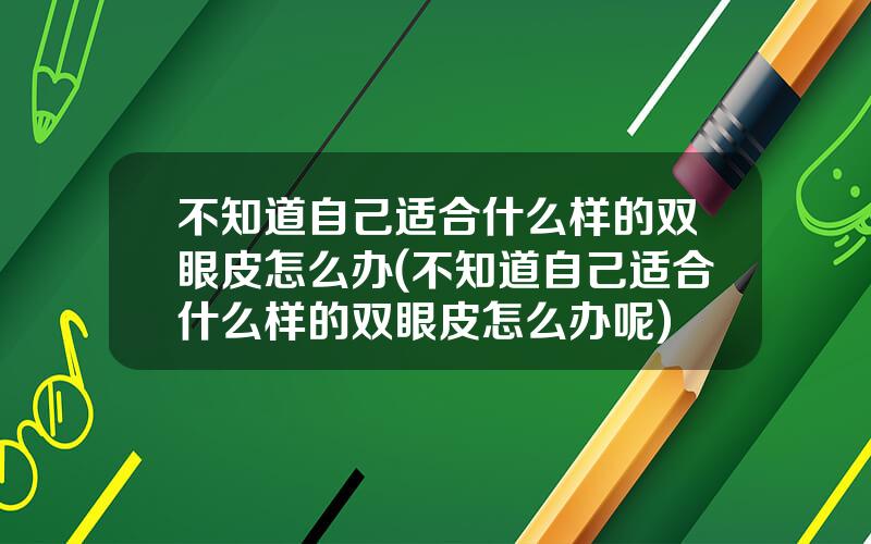 不知道自己适合什么样的双眼皮怎么办(不知道自己适合什么样的双眼皮怎么办呢)