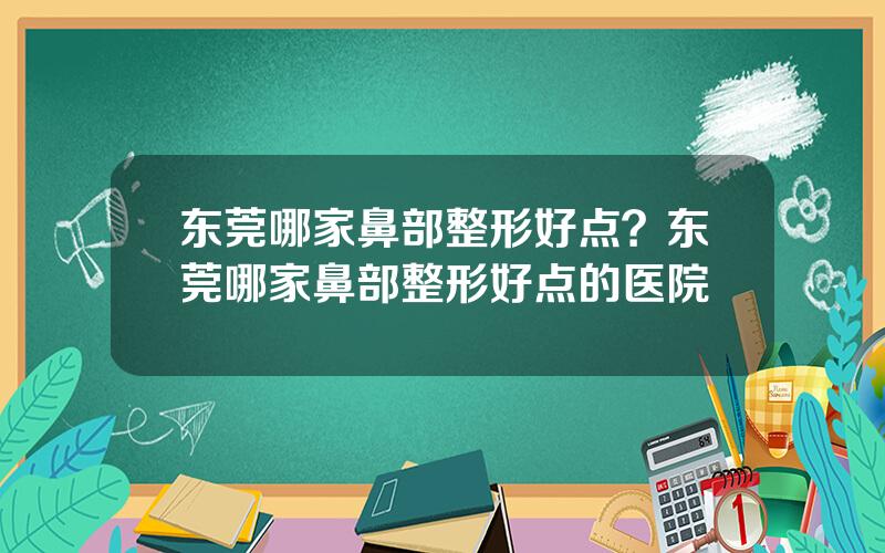 东莞哪家鼻部整形好点？东莞哪家鼻部整形好点的医院