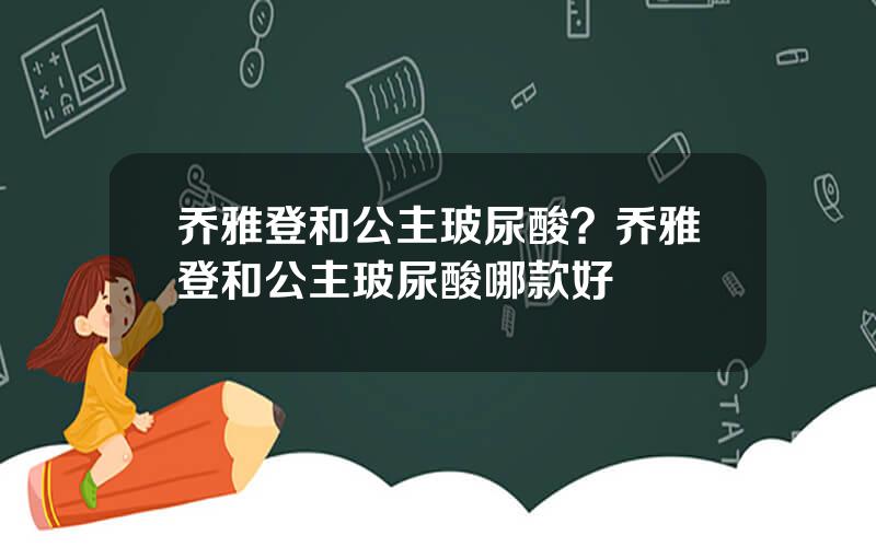 乔雅登和公主玻尿酸？乔雅登和公主玻尿酸哪款好