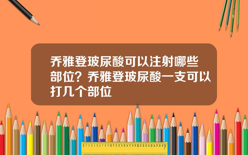 乔雅登玻尿酸可以注射哪些部位？乔雅登玻尿酸一支可以打几个部位