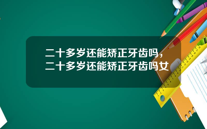 二十多岁还能矫正牙齿吗，二十多岁还能矫正牙齿吗女