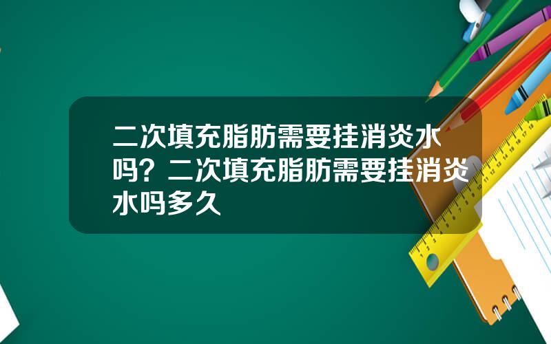 二次填充脂肪需要挂消炎水吗？二次填充脂肪需要挂消炎水吗多久