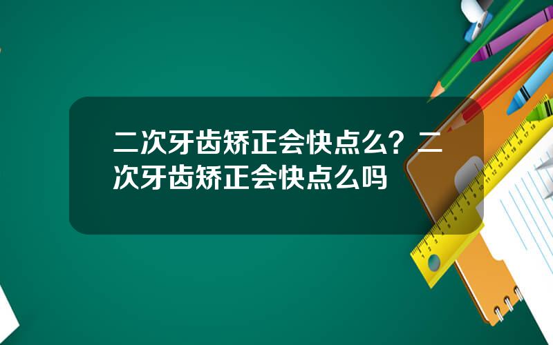 二次牙齿矫正会快点么？二次牙齿矫正会快点么吗