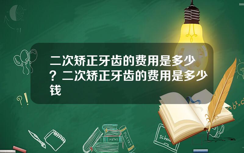 二次矫正牙齿的费用是多少？二次矫正牙齿的费用是多少钱