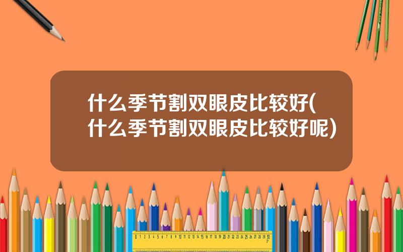 什么季节割双眼皮比较好(什么季节割双眼皮比较好呢)