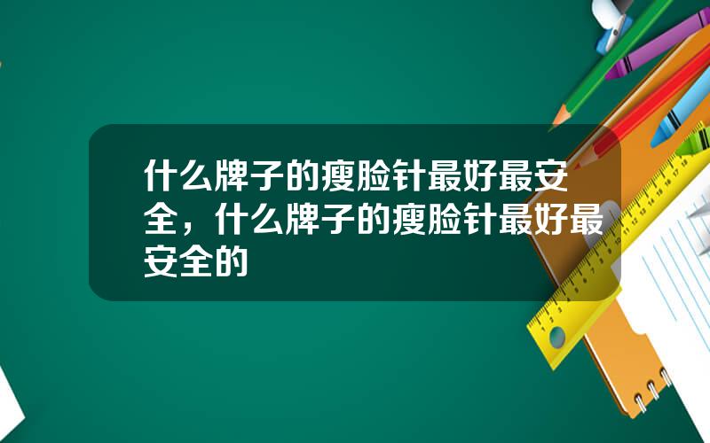 什么牌子的瘦脸针最好最安全，什么牌子的瘦脸针最好最安全的