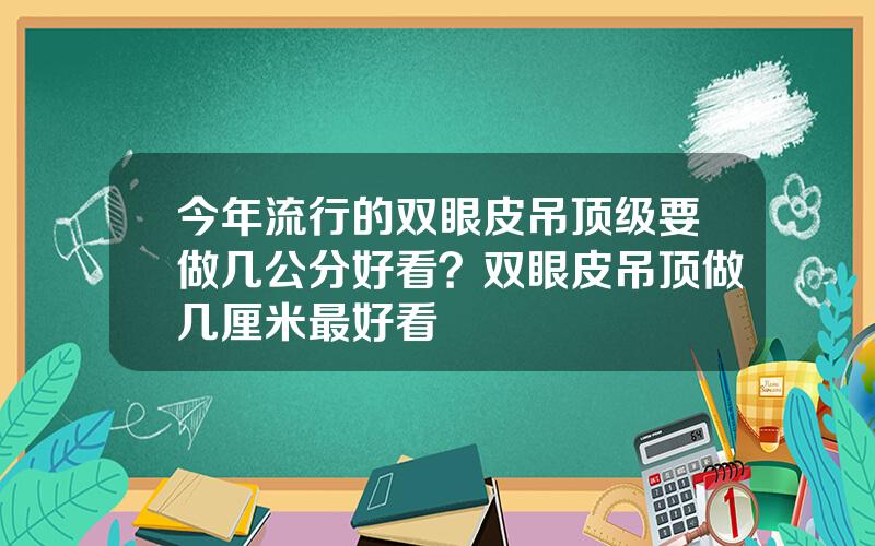 今年流行的双眼皮吊顶级要做几公分好看？双眼皮吊顶做几厘米最好看