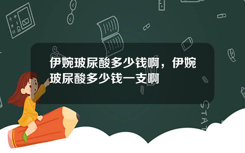伊婉玻尿酸多少钱啊，伊婉玻尿酸多少钱一支啊