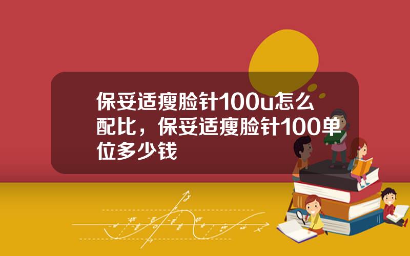 保妥适瘦脸针100u怎么配比，保妥适瘦脸针100单位多少钱