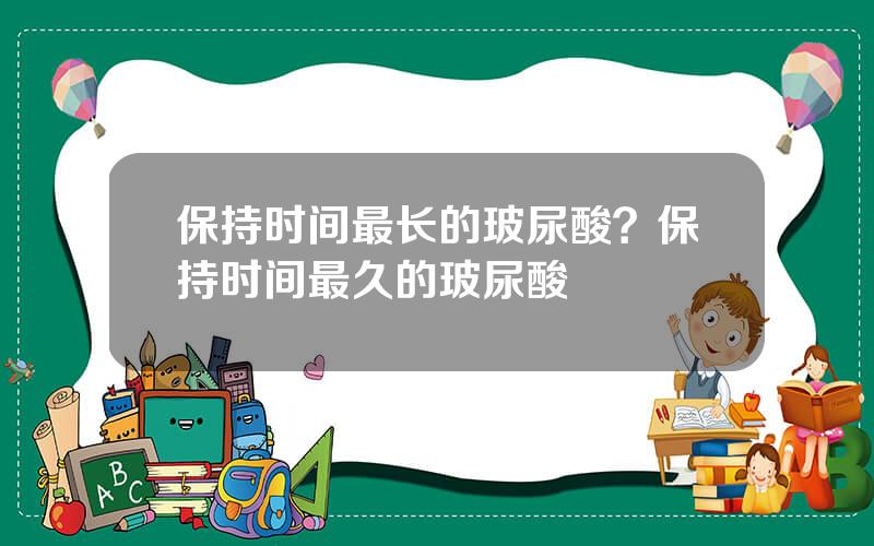保持时间最长的玻尿酸？保持时间最久的玻尿酸