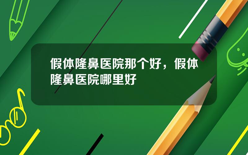 假体隆鼻医院那个好，假体隆鼻医院哪里好