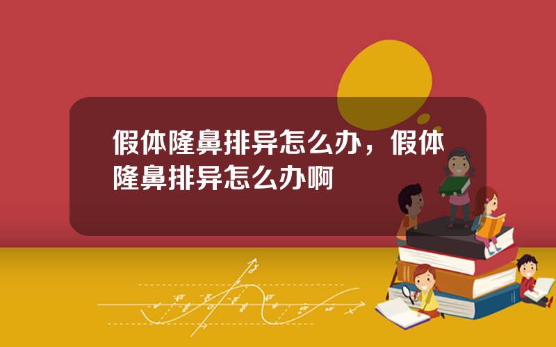 假体隆鼻排异怎么办，假体隆鼻排异怎么办啊