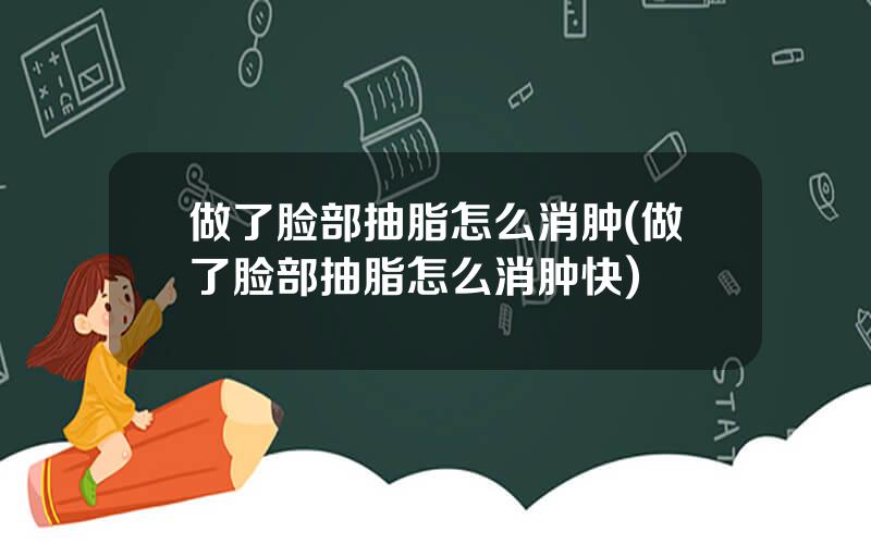 做了脸部抽脂怎么消肿(做了脸部抽脂怎么消肿快)