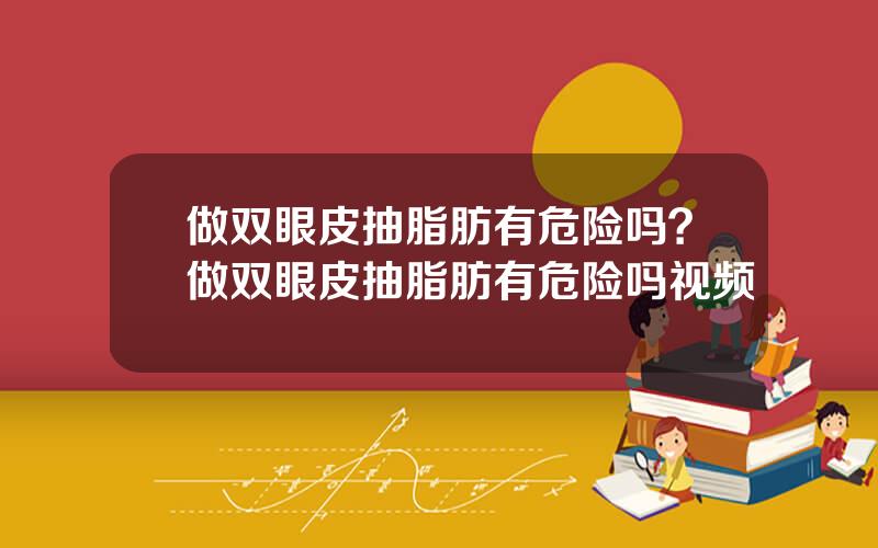 做双眼皮抽脂肪有危险吗？做双眼皮抽脂肪有危险吗视频