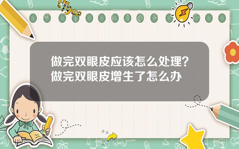 做完双眼皮应该怎么处理？做完双眼皮增生了怎么办