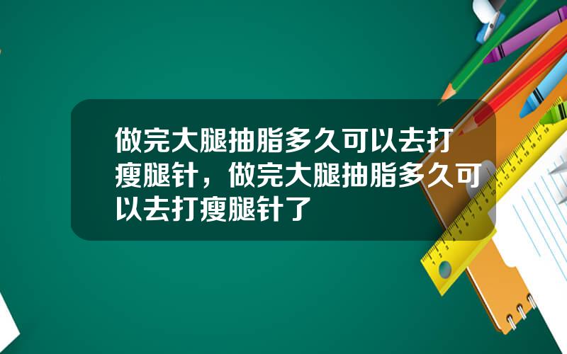 做完大腿抽脂多久可以去打瘦腿针，做完大腿抽脂多久可以去打瘦腿针了