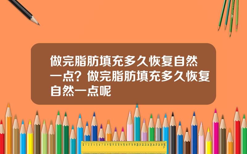 做完脂肪填充多久恢复自然一点？做完脂肪填充多久恢复自然一点呢