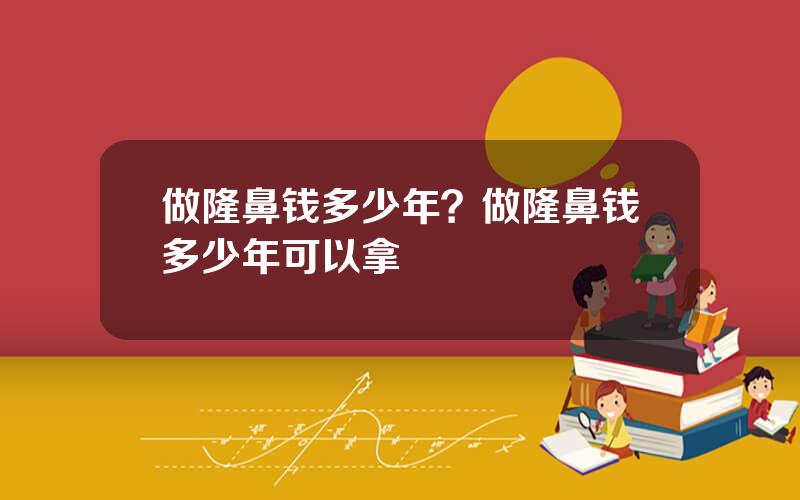 做隆鼻钱多少年？做隆鼻钱多少年可以拿