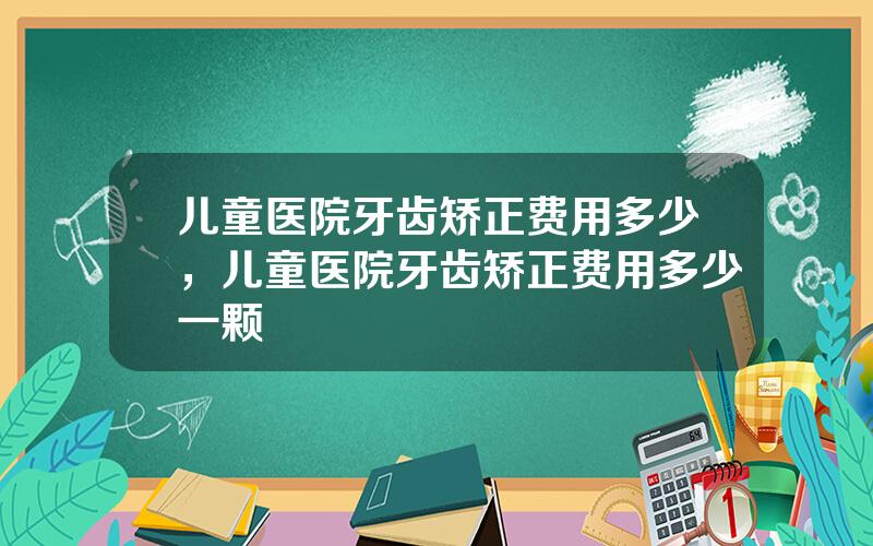 儿童医院牙齿矫正费用多少，儿童医院牙齿矫正费用多少一颗
