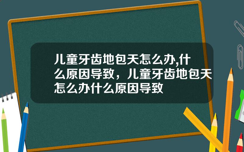 儿童牙齿地包天怎么办,什么原因导致，儿童牙齿地包天怎么办什么原因导致