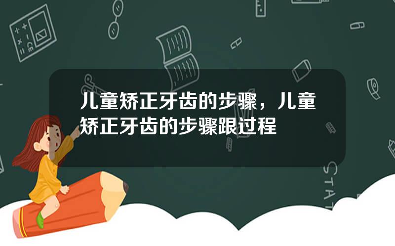 儿童矫正牙齿的步骤，儿童矫正牙齿的步骤跟过程