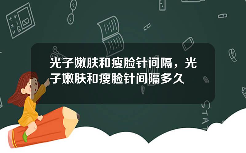 光子嫩肤和瘦脸针间隔，光子嫩肤和瘦脸针间隔多久