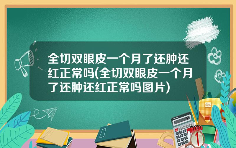 全切双眼皮一个月了还肿还红正常吗(全切双眼皮一个月了还肿还红正常吗图片)