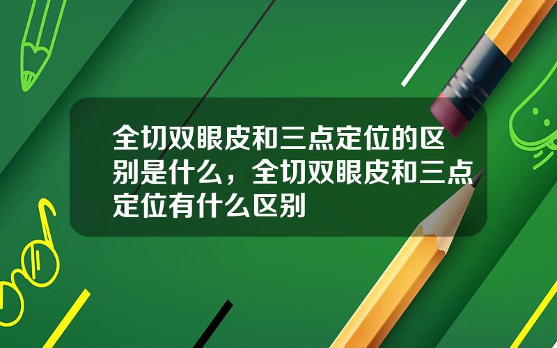 全切双眼皮和三点定位的区别是什么，全切双眼皮和三点定位有什么区别
