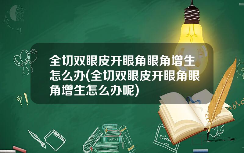 全切双眼皮开眼角眼角增生怎么办(全切双眼皮开眼角眼角增生怎么办呢)
