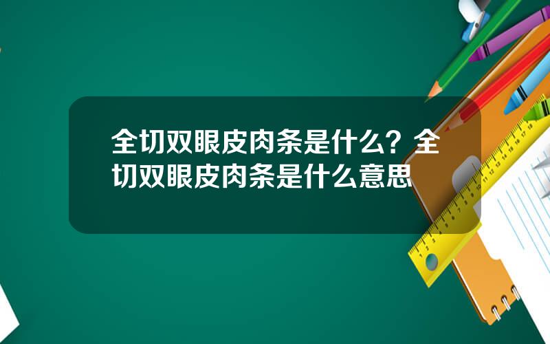 全切双眼皮肉条是什么？全切双眼皮肉条是什么意思