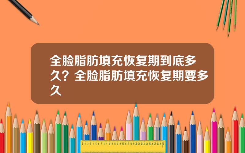 全脸脂肪填充恢复期到底多久？全脸脂肪填充恢复期要多久
