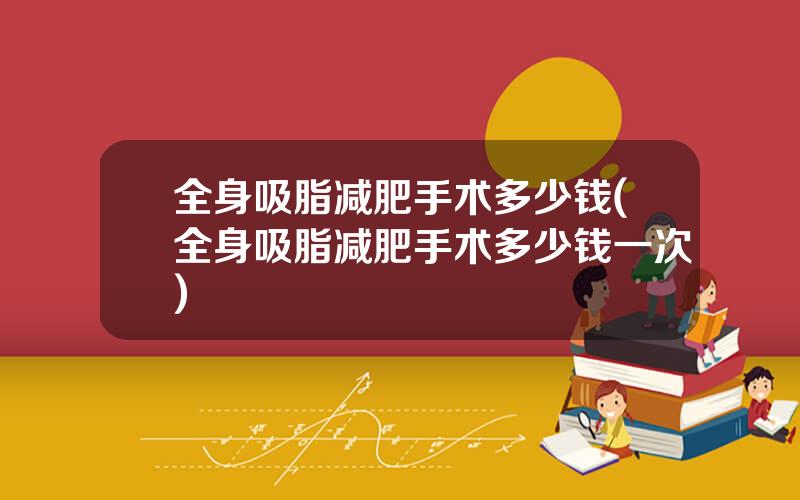 全身吸脂减肥手术多少钱(全身吸脂减肥手术多少钱一次)