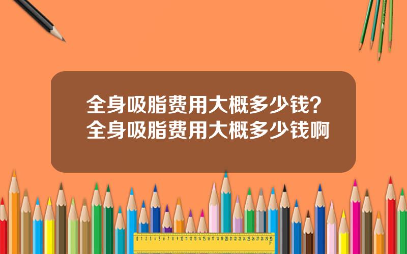 全身吸脂费用大概多少钱？全身吸脂费用大概多少钱啊