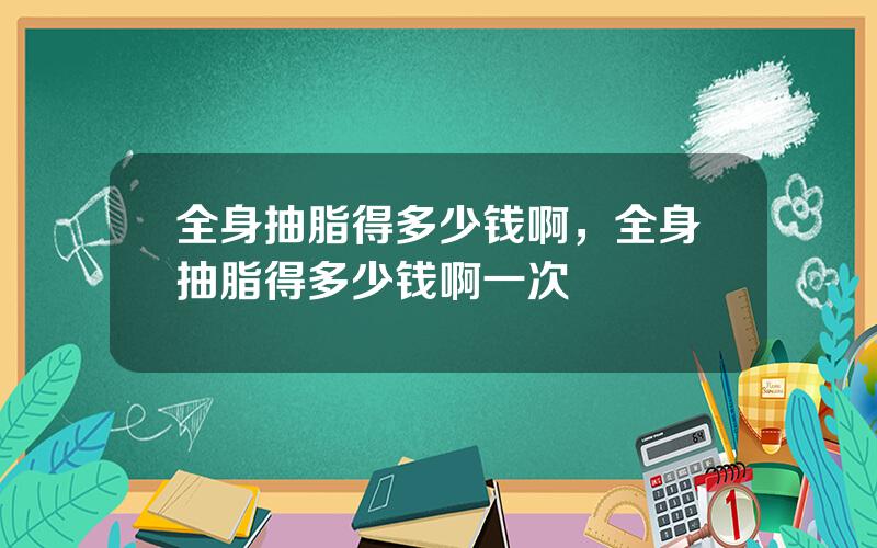全身抽脂得多少钱啊，全身抽脂得多少钱啊一次