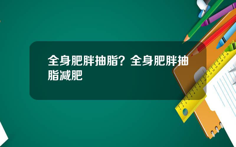全身肥胖抽脂？全身肥胖抽脂减肥