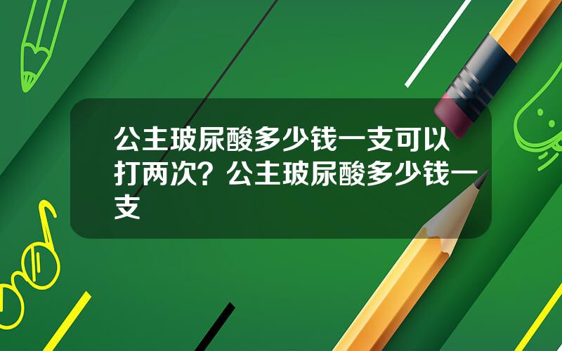 公主玻尿酸多少钱一支可以打两次？公主玻尿酸多少钱一支