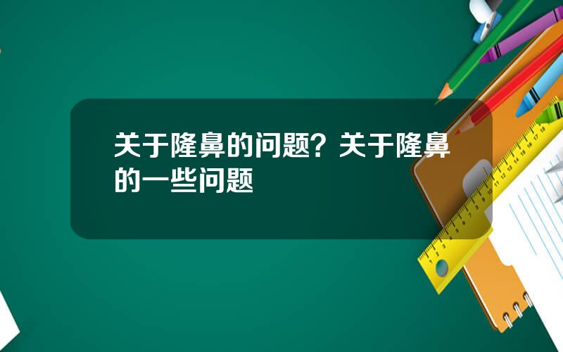 关于隆鼻的问题？关于隆鼻的一些问题