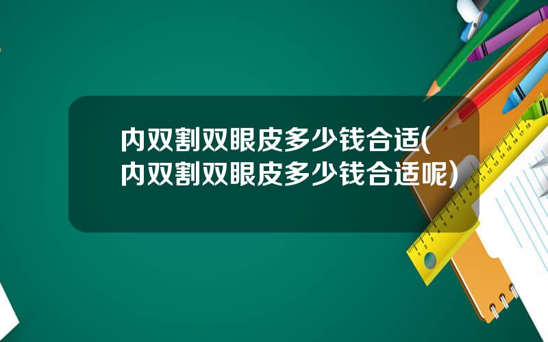 内双割双眼皮多少钱合适(内双割双眼皮多少钱合适呢)