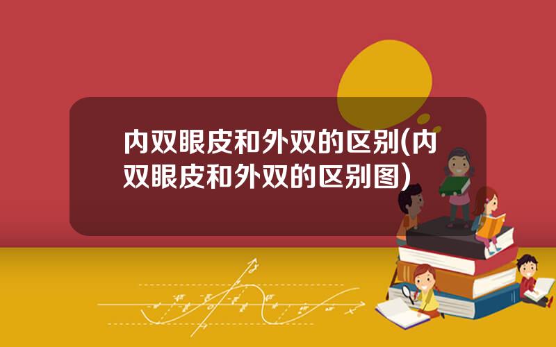 内双眼皮和外双的区别(内双眼皮和外双的区别图)