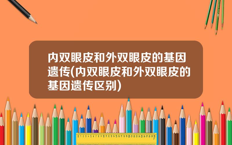内双眼皮和外双眼皮的基因遗传(内双眼皮和外双眼皮的基因遗传区别)