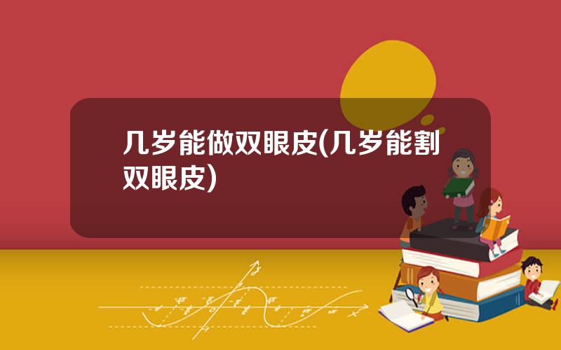 几岁能做双眼皮(几岁能割双眼皮)