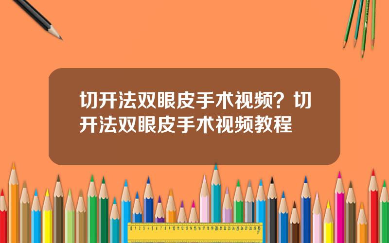 切开法双眼皮手术视频？切开法双眼皮手术视频教程