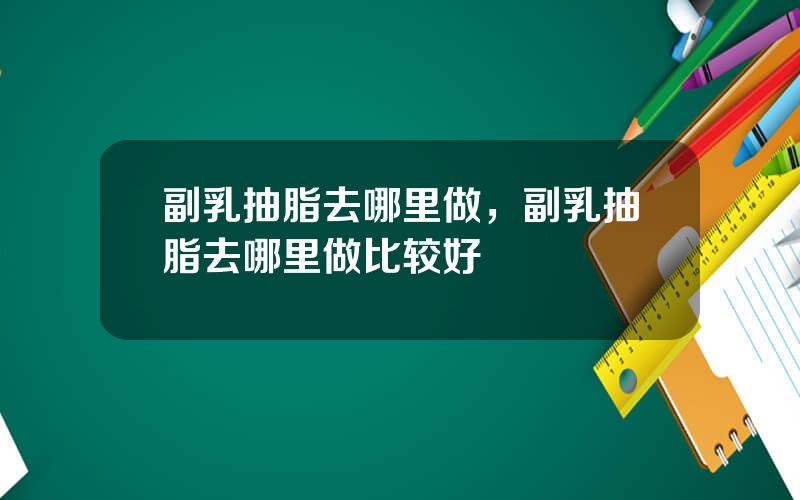 副乳抽脂去哪里做，副乳抽脂去哪里做比较好