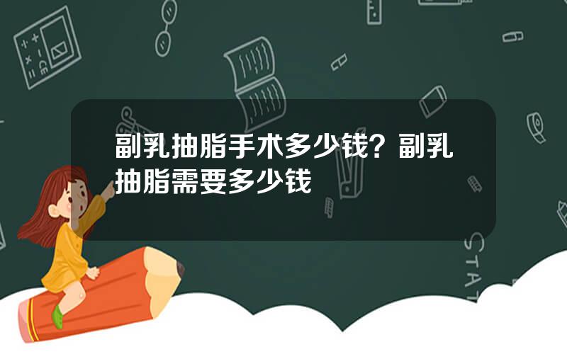 副乳抽脂手术多少钱？副乳抽脂需要多少钱