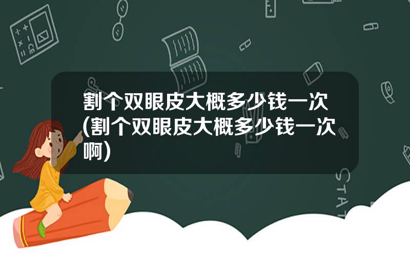 割个双眼皮大概多少钱一次(割个双眼皮大概多少钱一次啊)