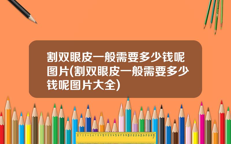 割双眼皮一般需要多少钱呢图片(割双眼皮一般需要多少钱呢图片大全)