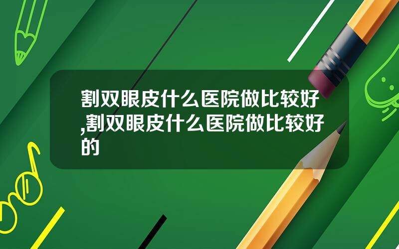 割双眼皮什么医院做比较好,割双眼皮什么医院做比较好的