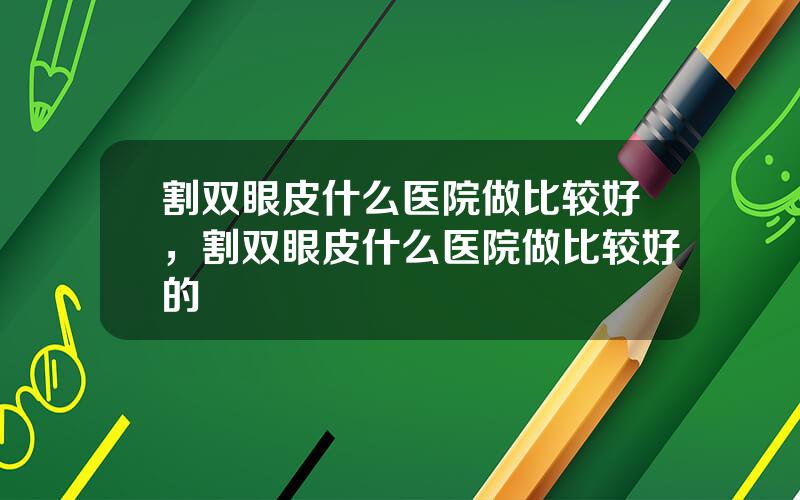 割双眼皮什么医院做比较好，割双眼皮什么医院做比较好的